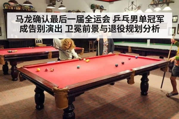 马龙确认最后一届全运会 乒乓男单冠军成告别演出 卫冕前景与退役规划分析
