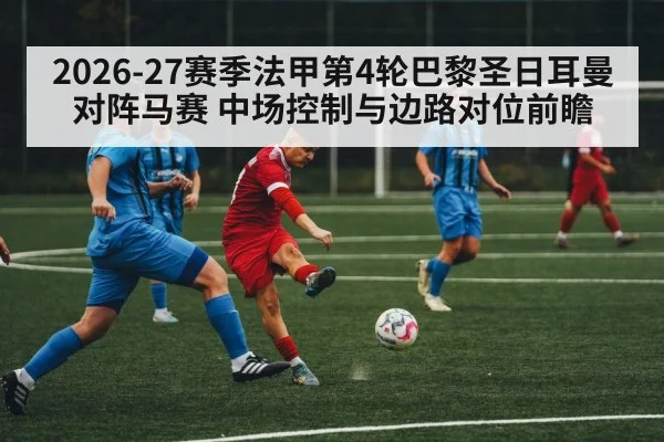 2026-27赛季法甲第4轮巴黎圣日耳曼对阵马赛 中场控制与边路对位前瞻