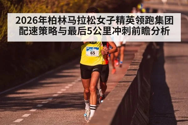 2026年柏林马拉松女子精英领跑集团配速策略与最后5公里冲刺前瞻分析
