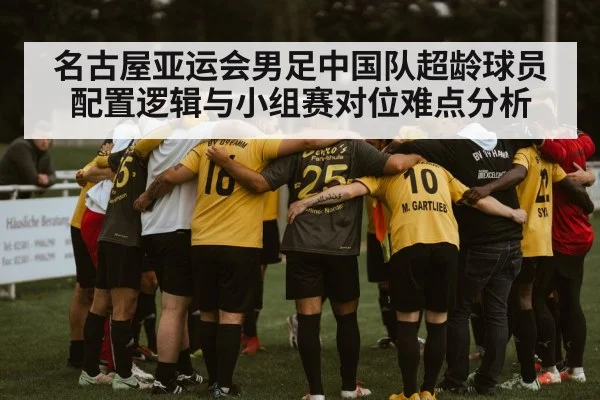 名古屋亚运会男足中国队超龄球员配置逻辑与小组赛对位难点分析