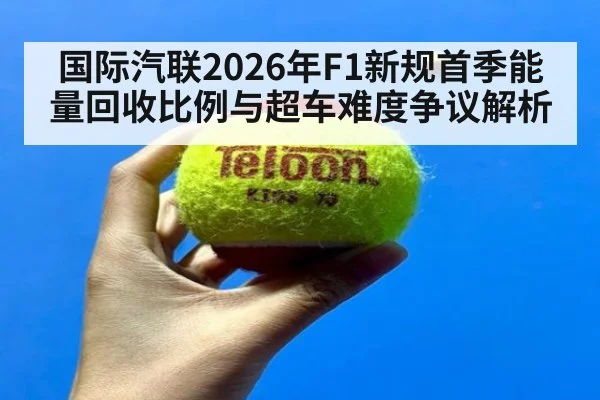 国际汽联2026年F1新规首季能量回收比例与超车难度争议解析