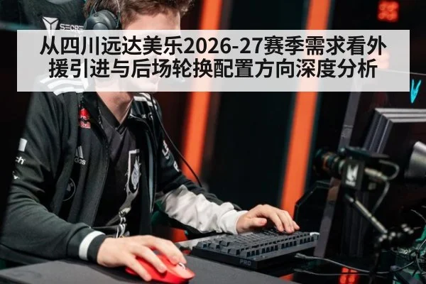 从四川远达美乐2026-27赛季需求看外援引进与后场轮换配置方向深度分析