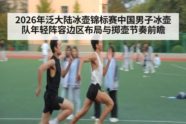 2026年泛大陆冰壶锦标赛中国男子冰壶队年轻阵容边区布局与掷壶节奏前瞻