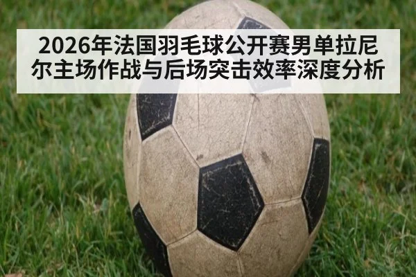 2026年法国羽毛球公开赛男单拉尼尔主场作战与后场突击效率深度分析