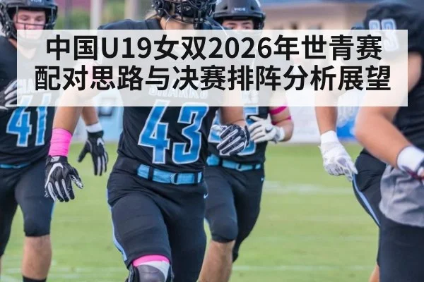 中国U19女双2026年世青赛配对思路与决赛排阵分析展望